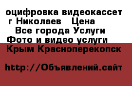 оцифровка видеокассет г Николаев › Цена ­ 50 - Все города Услуги » Фото и видео услуги   . Крым,Красноперекопск